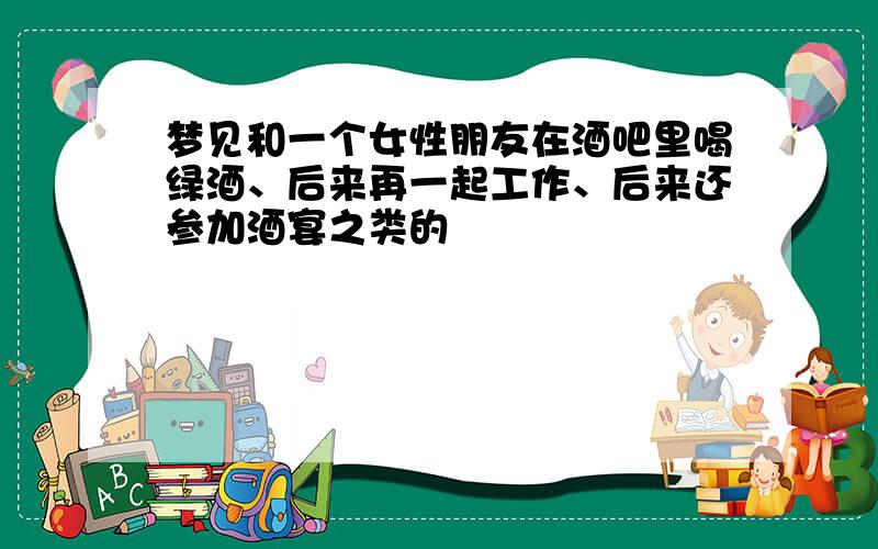 梦见和一个女性朋友在酒吧里喝绿酒、后来再一起工作、后来还参加酒宴之类的