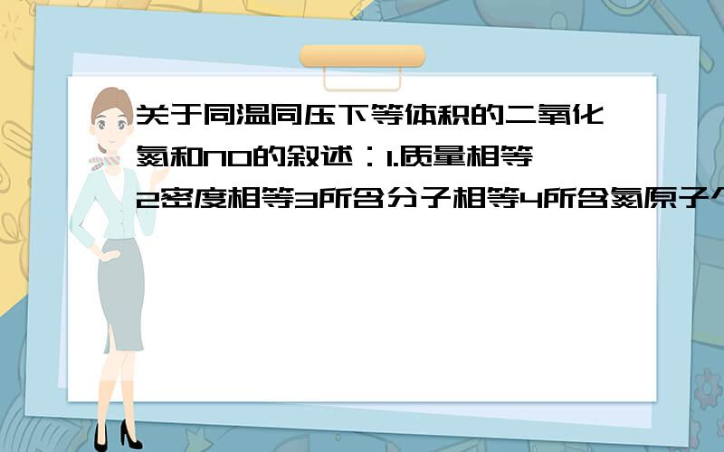 关于同温同压下等体积的二氧化氮和NO的叙述：1.质量相等2密度相等3所含分子相等4所含氮原子个数相等.其中正确的有几个?