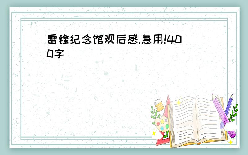 雷锋纪念馆观后感,急用!400字