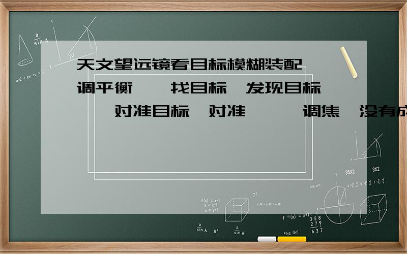 天文望远镜看目标模糊装配——调平衡——找目标{发现目标}——对准目标{对准}——调焦{没有成功},只能看到一个发光体,光线很亮,装了滤光片,20k目镜,{后还试过45度天顶镜.}看不清细节,观