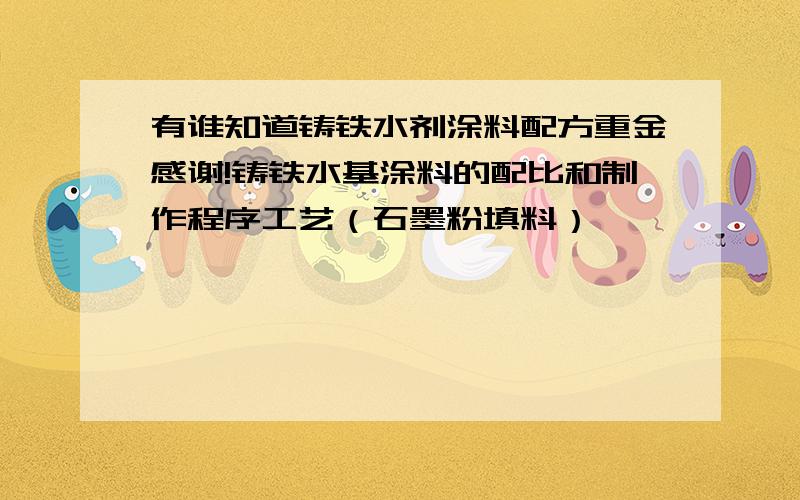 有谁知道铸铁水剂涂料配方重金感谢!铸铁水基涂料的配比和制作程序工艺（石墨粉填料）