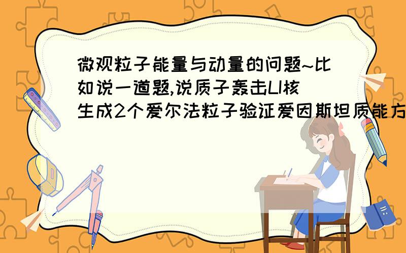 微观粒子能量与动量的问题~比如说一道题,说质子轰击LI核生成2个爱尔法粒子验证爱因斯坦质能方程.已知质子初动能0.6eV,质子 LI核 艾尔法粒子的质量也都知道.可以根据质量亏损求出释放的