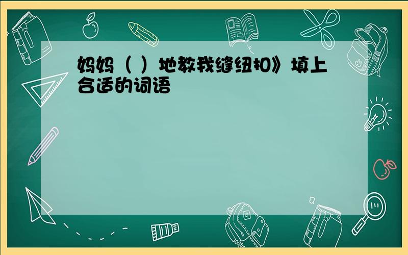 妈妈（ ）地教我缝纽扣》填上合适的词语