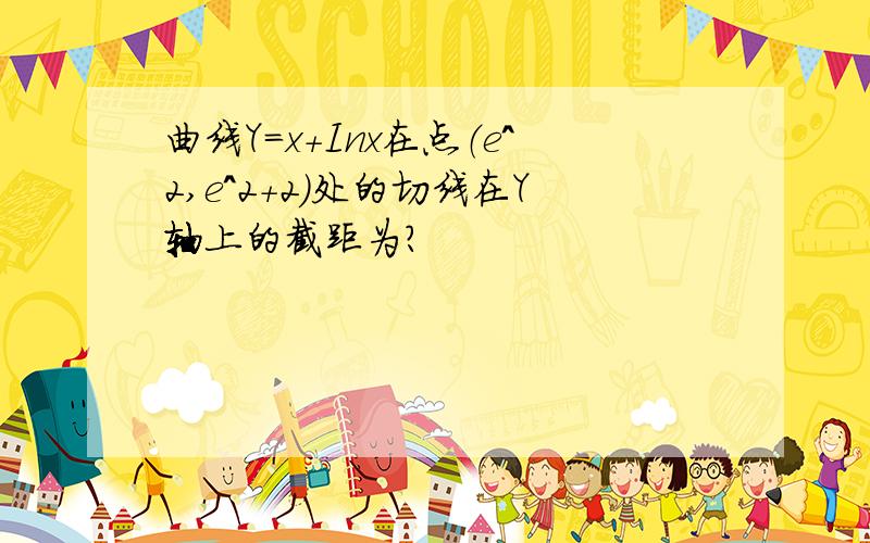 曲线Y=x+Inx在点（e^2,e^2+2）处的切线在Y轴上的截距为?
