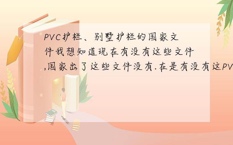 PVC护栏、别墅护栏的国家文件我想知道现在有没有这些文件,国家出了这些文件没有.在是有没有这PVC护栏、别墅护栏的施工规范要求