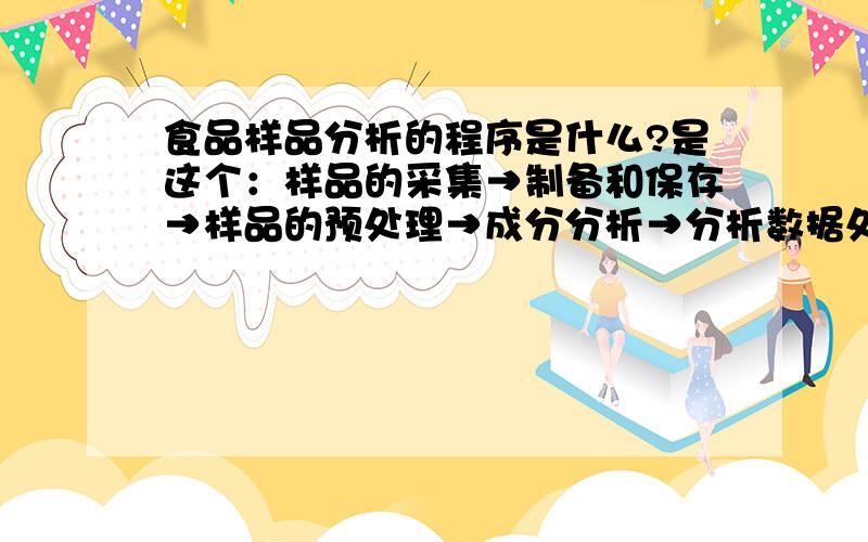 食品样品分析的程序是什么?是这个：样品的采集→制备和保存→样品的预处理→成分分析→分析数据处理→分析报告的撰写 还是：待检样品——>原始样品——>平均样品——>检验样品、复