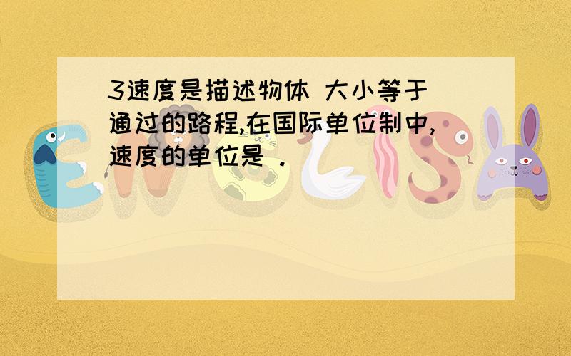 3速度是描述物体 大小等于 通过的路程,在国际单位制中,速度的单位是 .