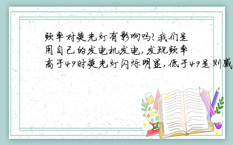 频率对荧光灯有影响吗?我们是用自己的发电机发电,发现频率高于49时荧光灯闪烁明显,低于49是则感觉不到,这是为什么呢?