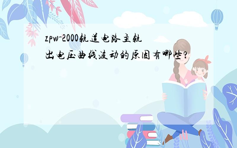 zpw-2000轨道电路主轨出电压曲线波动的原因有哪些?