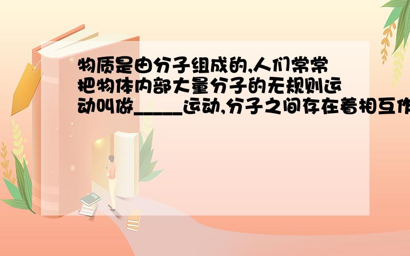 物质是由分子组成的,人们常常把物体内部大量分子的无规则运动叫做_____运动,分子之间存在着相互作用的_____和___.