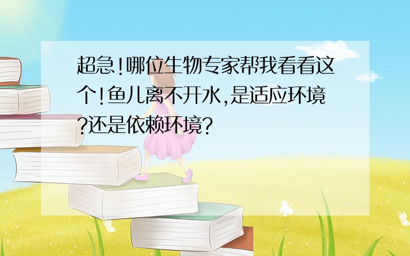 超急!哪位生物专家帮我看看这个!鱼儿离不开水,是适应环境?还是依赖环境?