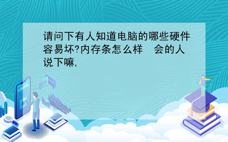 请问下有人知道电脑的哪些硬件容易坏?内存条怎么样　会的人说下嘛,