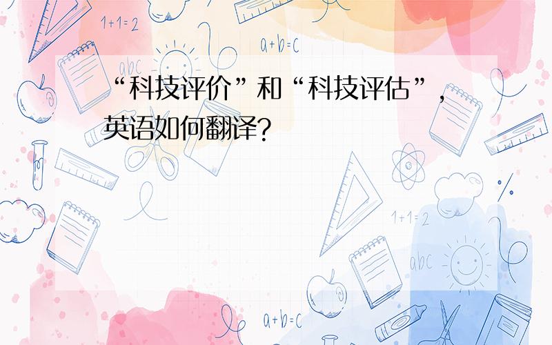 “科技评价”和“科技评估”,英语如何翻译?