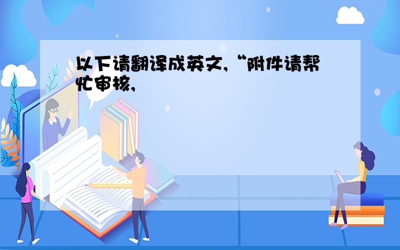 以下请翻译成英文,“附件请帮忙审核,