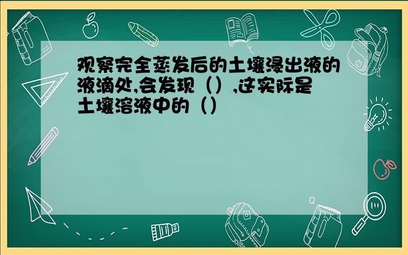 观察完全蒸发后的土壤浸出液的液滴处,会发现（）,这实际是土壤溶液中的（）