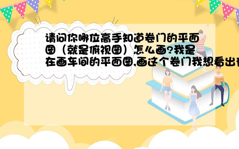 请问你哪位高手知道卷门的平面图（就是俯视图）怎么画?我是在画车间的平面图,画这个卷门我想看出有门,但是又想表示成是卷门,最好是开着的,这得怎么画呀?