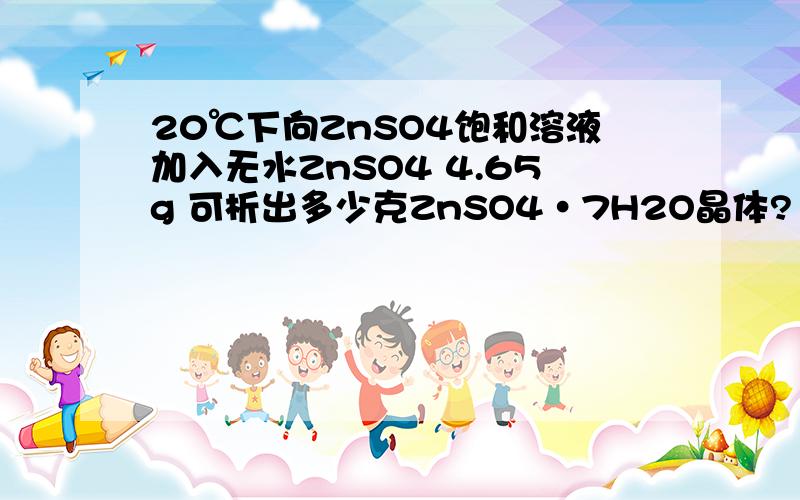 20℃下向ZnSO4饱和溶液加入无水ZnSO4 4.65g 可析出多少克ZnSO4·7H2O晶体?（20℃下ZnSO4溶解度为54.4g）20℃下向ZnSO4饱和溶液加入无水ZnSO4 4.65g 可析出多少克ZnSO4·7H2O晶体?（20℃下ZnSO4溶解度为54.貌似