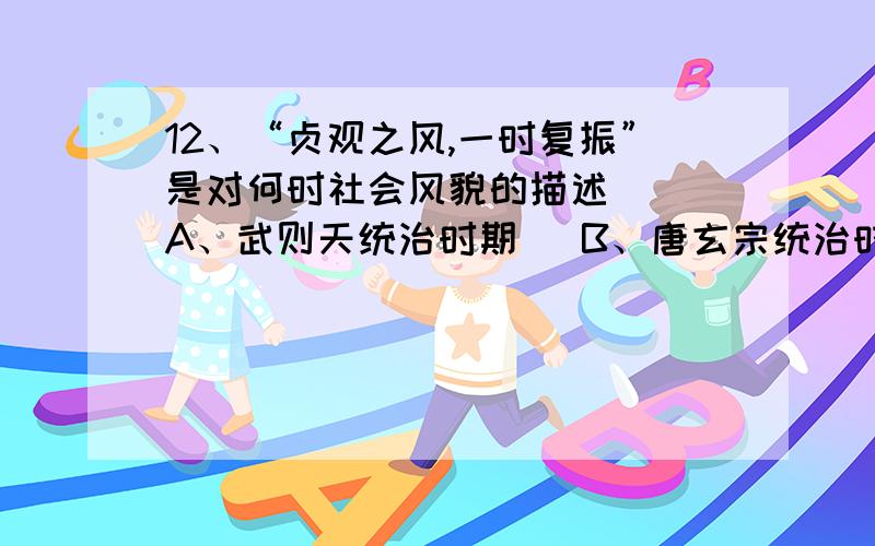 12、“贞观之风,一时复振”是对何时社会风貌的描述（ ）A、武则天统治时期   B、唐玄宗统治时期  C、唐高宗统治时期   D、唐玄宗统治前期