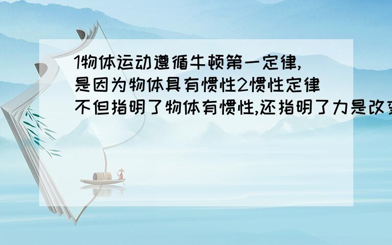 1物体运动遵循牛顿第一定律,是因为物体具有惯性2惯性定律不但指明了物体有惯性,还指明了力是改变物体运动状态的原因,而不是维持物体运动状态的原意这两项为什么错了?说理由