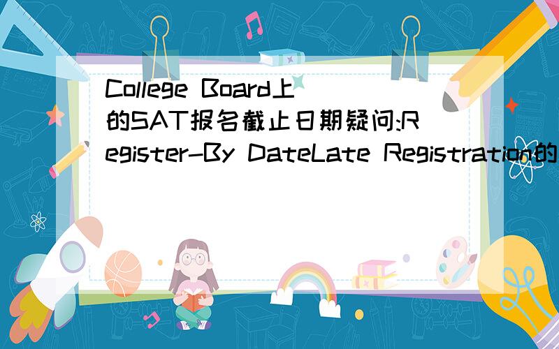 College Board上的SAT报名截止日期疑问:Register-By DateLate Registration的区别是费用吗?只要在Late Registration之前报名就可以了吧?