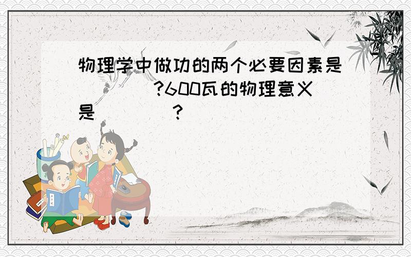 物理学中做功的两个必要因素是____?600瓦的物理意义是____?