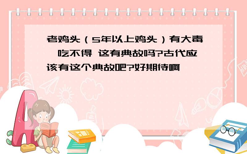 老鸡头（5年以上鸡头）有大毒,吃不得 这有典故吗?古代应该有这个典故吧?好期待啊