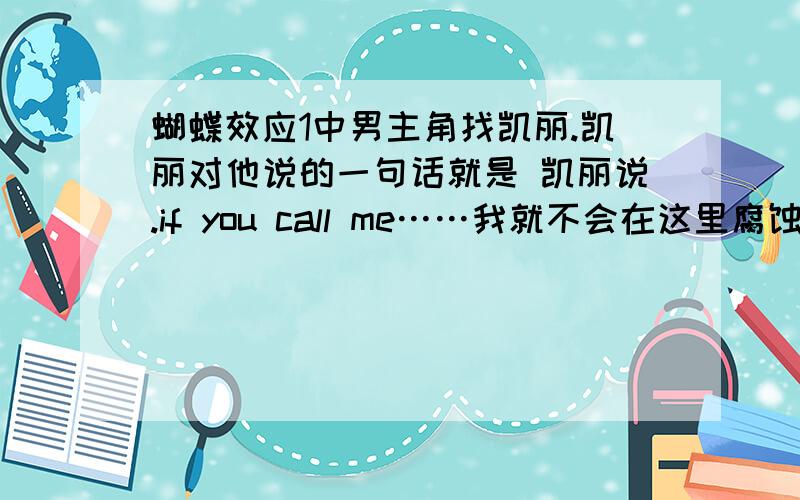 蝴蝶效应1中男主角找凯丽.凯丽对他说的一句话就是 凯丽说.if you call me……我就不会在这里腐蚀了.（具体的不记得了.）具体内容是什么啊.要英文的!