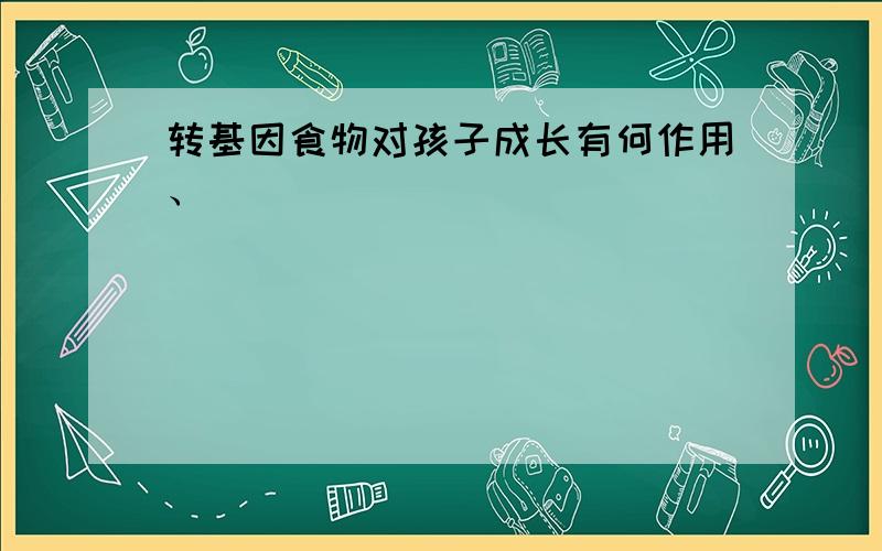 转基因食物对孩子成长有何作用、