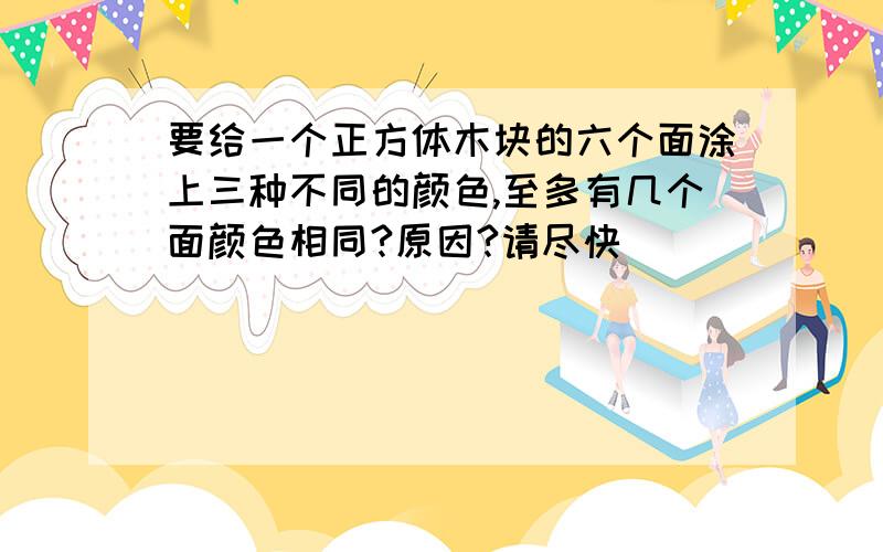 要给一个正方体木块的六个面涂上三种不同的颜色,至多有几个面颜色相同?原因?请尽快