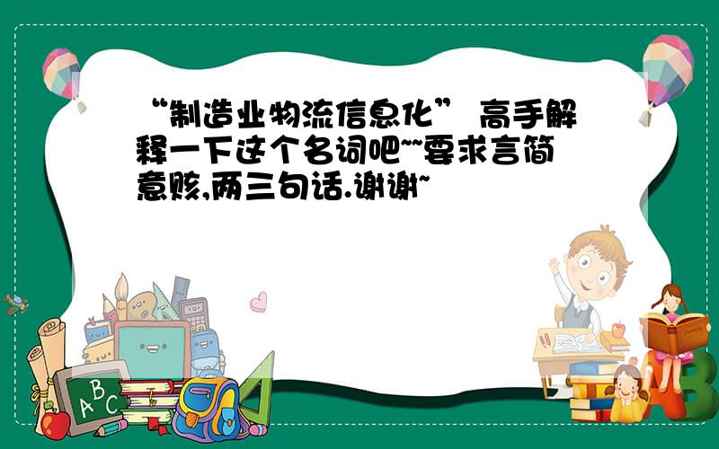 “制造业物流信息化” 高手解释一下这个名词吧~~要求言简意赅,两三句话.谢谢~