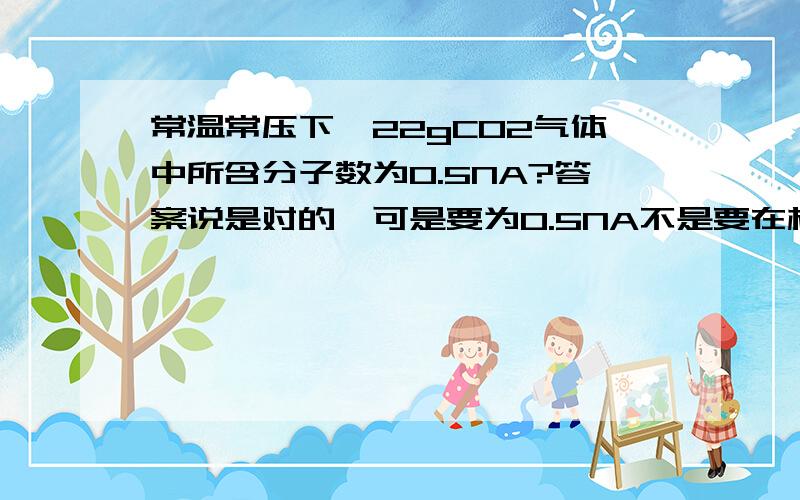 常温常压下,22gCO2气体中所含分子数为0.5NA?答案说是对的,可是要为0.5NA不是要在标准状况下才能行么,还有一道题：同温同压下,同质量的CO2和CO的体积比为7:11 这道题要怎么做才能算出体积是7:1