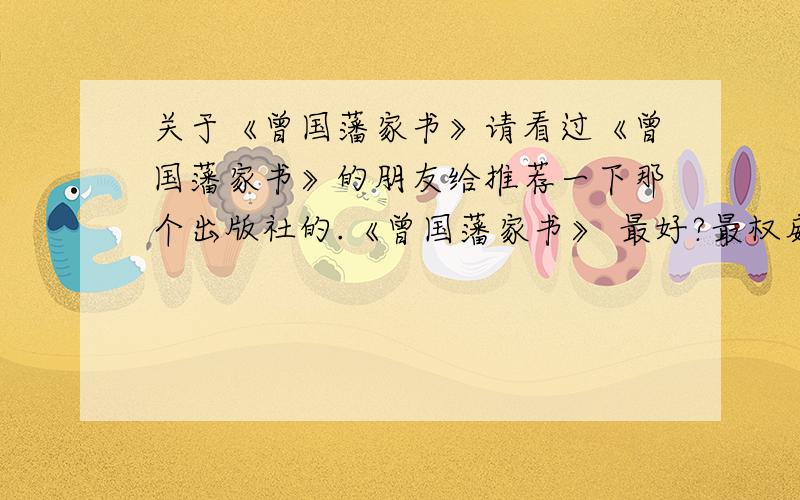 关于《曾国藩家书》请看过《曾国藩家书》的朋友给推荐一下那个出版社的.《曾国藩家书》 最好?最权威!还有《冰鉴》