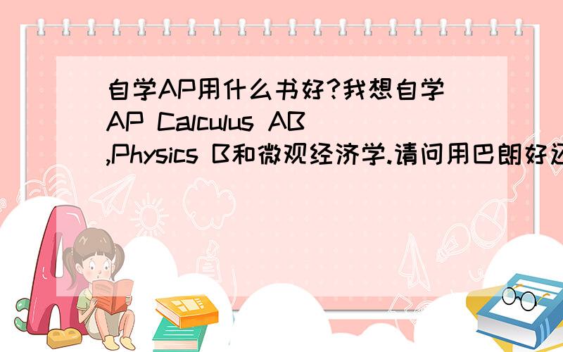 自学AP用什么书好?我想自学AP Calculus AB,Physics B和微观经济学.请问用巴朗好还是普林斯顿好呢?