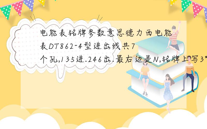 电能表铭牌参数意思德力西电能表DT862-4型进出线共7个孔,135进.246出.最右边是N,铭牌上写3*220/380V 3*15（600）A 60R/KWH德力西DT862-2型进出线共10孔,接电流互感器用的.最右边接N 铭牌上写3*220/380V 3*3