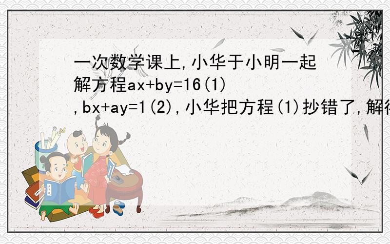 一次数学课上,小华于小明一起解方程ax+by=16(1),bx+ay=1(2),小华把方程(1)抄错了,解得x=-1,y=3,而小明把方程（2）抄错了解得x=3,y=2,则a,b的值为A.a=2 b=5 B.a=2 b=-5 C.a=5 b=2 D.不能确定