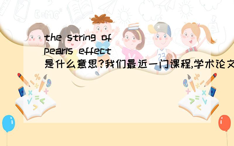 the string of pearls effect 是什么意思?我们最近一门课程,学术论文写作中有这样一个问题How to avoid the string of pearls effect?请问这里the string of pearls effect是什么意思呢?请高人回答~多谢了不要在在线