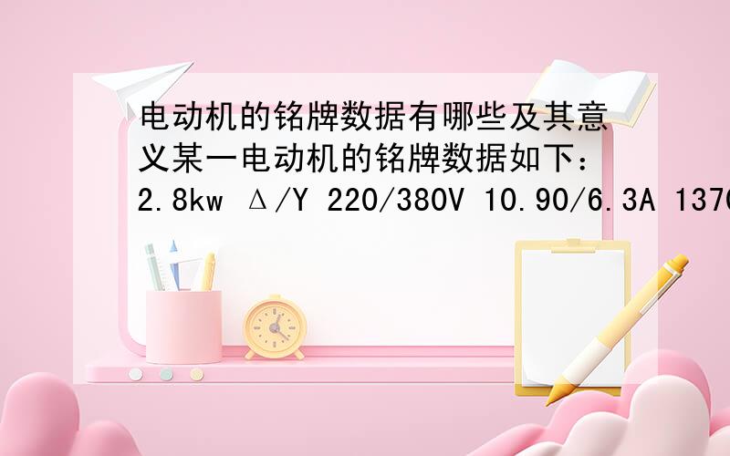 电动机的铭牌数据有哪些及其意义某一电动机的铭牌数据如下：2.8kw Δ/Y 220/380V 10.90/6.3A 1370r/min 50Hz cos&=0.8 Δ84A Y22.5A 上面这些式子和数据有什么意思意义,且而定负载时的效率多少,额定转矩多