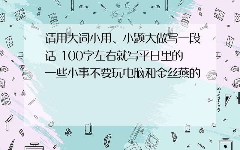 请用大词小用、小题大做写一段话 100字左右就写平日里的一些小事不要玩电脑和金丝燕的