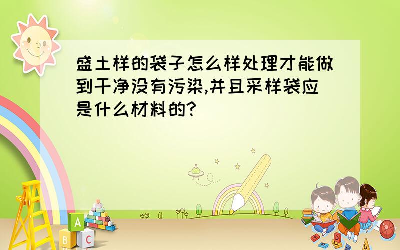 盛土样的袋子怎么样处理才能做到干净没有污染,并且采样袋应是什么材料的?