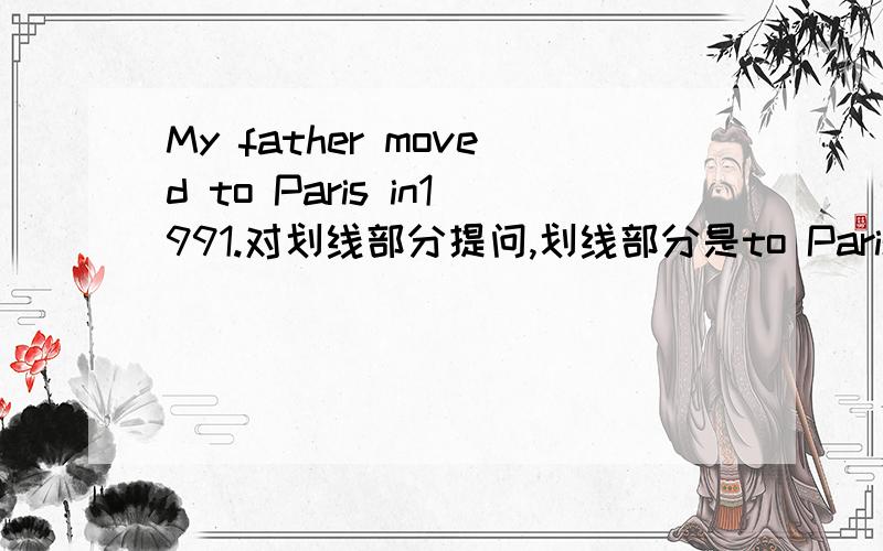 My father moved to Paris in1991.对划线部分提问,划线部分是to Paris