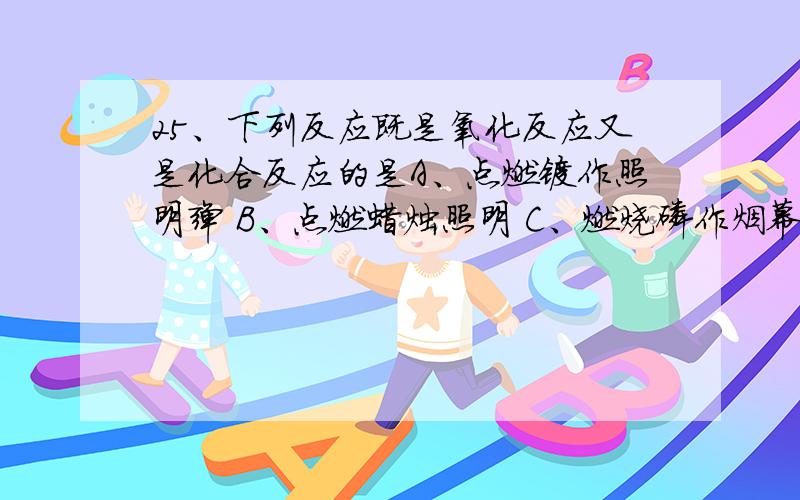 25、下列反应既是氧化反应又是化合反应的是A、点燃镁作照明弹 B、点燃蜡烛照明 C、燃烧磷作烟幕弹 D、燃烧乙炔产生高温火焰