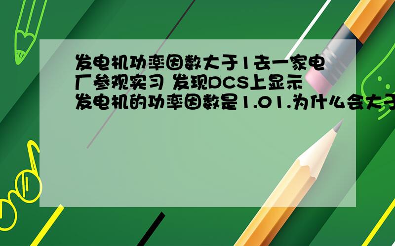 发电机功率因数大于1去一家电厂参观实习 发现DCS上显示发电机的功率因数是1.01.为什么会大于1?还有发电机的无功功率为什么是负值?