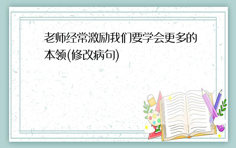 老师经常激励我们要学会更多的本领(修改病句)