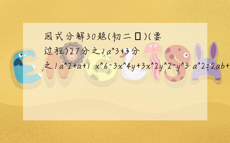 因式分解30题(初二級)(要过程)27分之1a^3+3分之1a^2+a+1 x^6-3x^4y+3x^2y^2-y^3 a^2-2ab+ac-2bc 2ax-10ay+5by-bx x^3-xyz+x^2y-x^2z 3x^2+15xy-yx-5y^2 a^3+3a^2+3a+9 15x+6xy-4y-10 4x^2-4xy+y^2-1 x^2-16y^2+x+4y x^3+3x^2-4x-12 a^4+2a^3+2a^2+1 (x^2