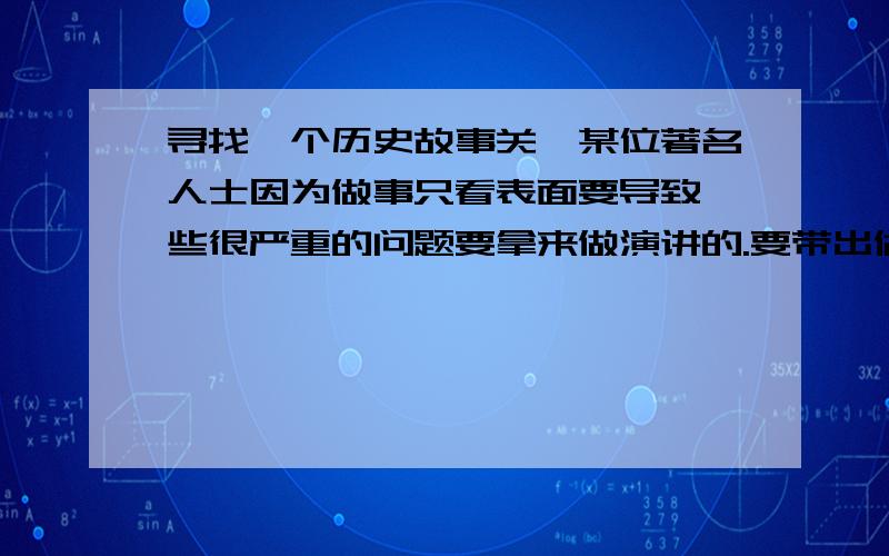 寻找一个历史故事关於某位著名人士因为做事只看表面要导致一些很严重的问题要拿来做演讲的.要带出做事必须要深思熟虑.....