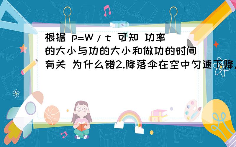 根据 p=W/t 可知 功率的大小与功的大小和做功的时间有关 为什么错2.降落伞在空中匀速下降,重力势能为什么转化为内能而不是动能