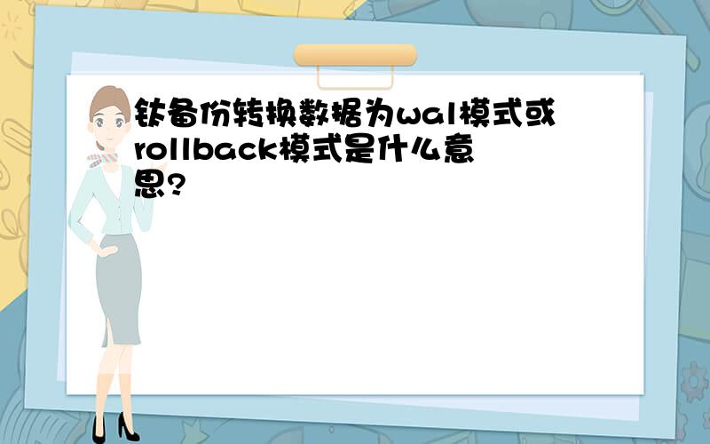 钛备份转换数据为wal模式或rollback模式是什么意思?