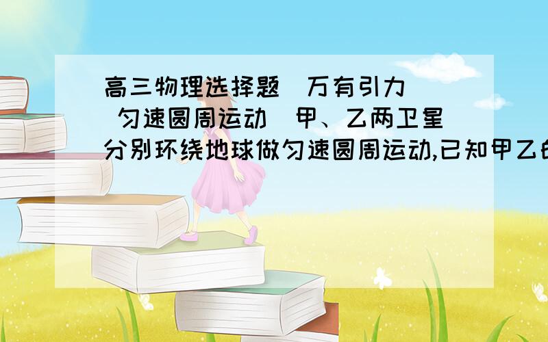 高三物理选择题（万有引力   匀速圆周运动）甲、乙两卫星分别环绕地球做匀速圆周运动,已知甲乙的周期比值为8：1,则两者的速率比值为?