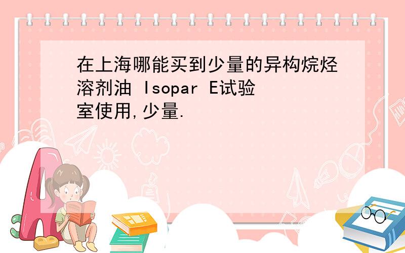 在上海哪能买到少量的异构烷烃溶剂油 Isopar E试验室使用,少量.