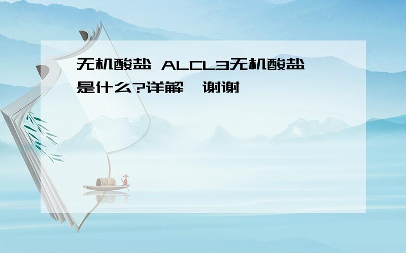 无机酸盐 ALCL3无机酸盐是什么?详解,谢谢…………